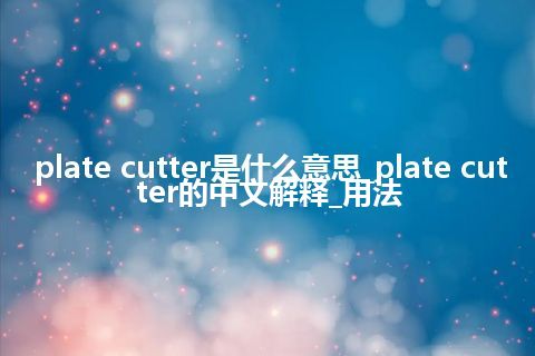 plate cutter是什么意思_plate cutter的中文解释_用法
