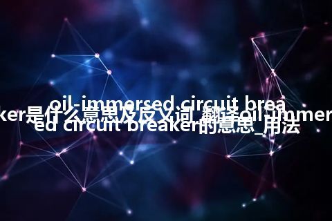 oil-immersed circuit breaker是什么意思及反义词_翻译oil-immersed circuit breaker的意思_用法