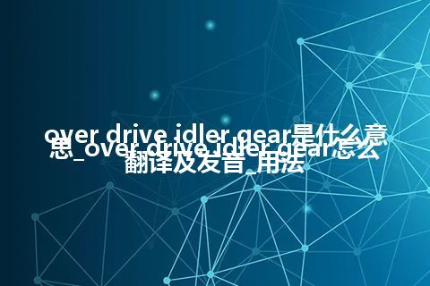 over drive idler gear是什么意思_over drive idler gear怎么翻译及发音_用法