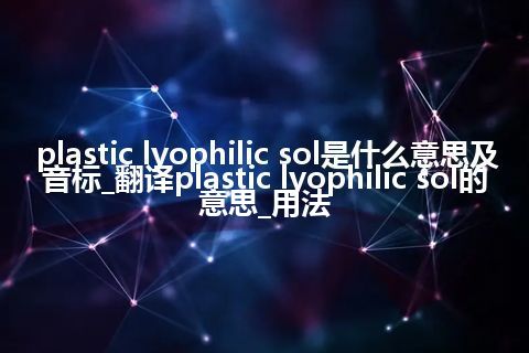 plastic lyophilic sol是什么意思及音标_翻译plastic lyophilic sol的意思_用法