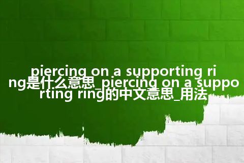 piercing on a supporting ring是什么意思_piercing on a supporting ring的中文意思_用法