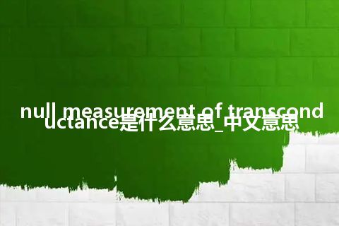 null measurement of transconductance是什么意思_中文意思