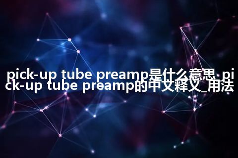 pick-up tube preamp是什么意思_pick-up tube preamp的中文释义_用法