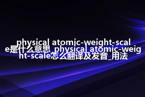 physical atomic-weight-scale是什么意思_physical atomic-weight-scale怎么翻译及发音_用法