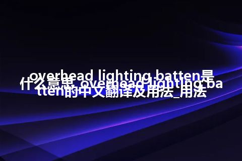 overhead lighting batten是什么意思_overhead lighting batten的中文翻译及用法_用法