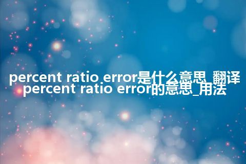 percent ratio error是什么意思_翻译percent ratio error的意思_用法