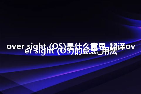 over sight (OS)是什么意思_翻译over sight (OS)的意思_用法