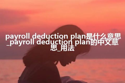 payroll deduction plan是什么意思_payroll deduction plan的中文意思_用法