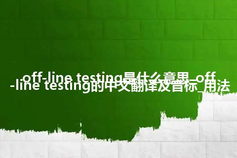 off-line testing是什么意思_off-line testing的中文翻译及音标_用法