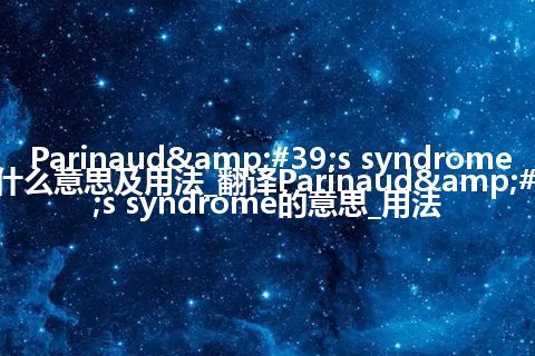 Parinaud&#39;s syndrome是什么意思及用法_翻译Parinaud&#39;s syndrome的意思_用法
