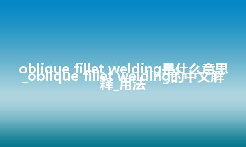 oblique fillet welding是什么意思_oblique fillet welding的中文解释_用法