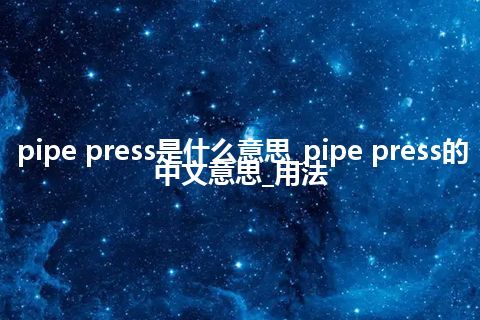 pipe press是什么意思_pipe press的中文意思_用法