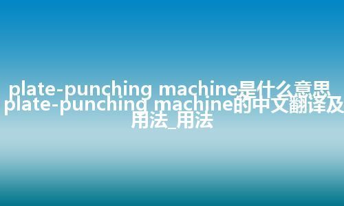 plate-punching machine是什么意思_plate-punching machine的中文翻译及用法_用法