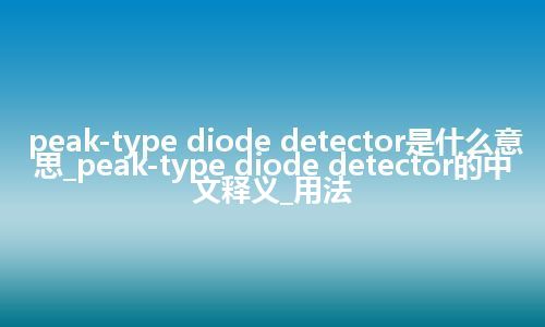 peak-type diode detector是什么意思_peak-type diode detector的中文释义_用法