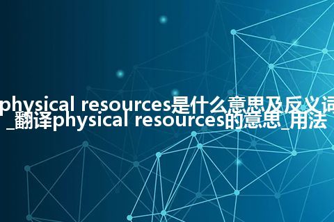 physical resources是什么意思及反义词_翻译physical resources的意思_用法