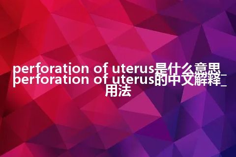 perforation of uterus是什么意思_perforation of uterus的中文解释_用法