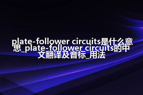 plate-follower circuits是什么意思_plate-follower circuits的中文翻译及音标_用法
