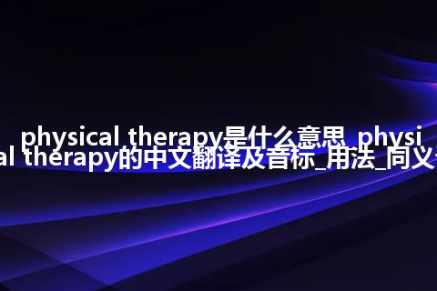 physical therapy是什么意思_physical therapy的中文翻译及音标_用法_同义词