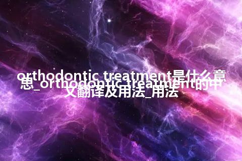 orthodontic treatment是什么意思_orthodontic treatment的中文翻译及用法_用法