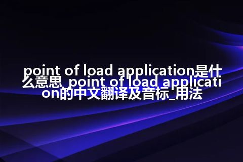 point of load application是什么意思_point of load application的中文翻译及音标_用法