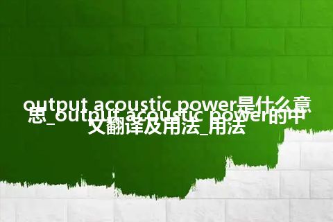 output acoustic power是什么意思_output acoustic power的中文翻译及用法_用法