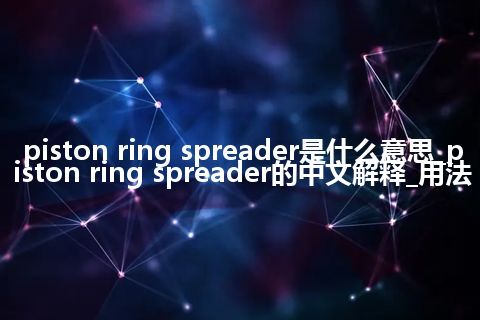 piston ring spreader是什么意思_piston ring spreader的中文解释_用法
