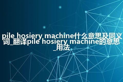 pile hosiery machine什么意思及同义词_翻译pile hosiery machine的意思_用法