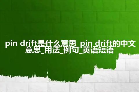pin drift是什么意思_pin drift的中文意思_用法_例句_英语短语
