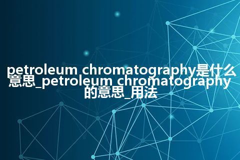 petroleum chromatography是什么意思_petroleum chromatography的意思_用法