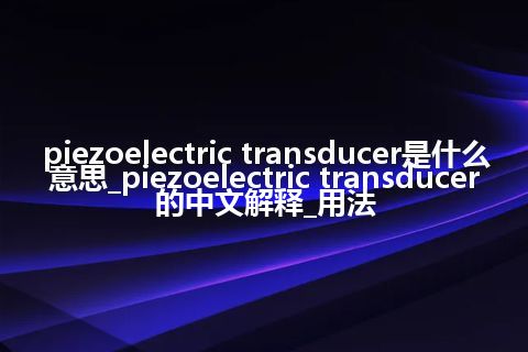 piezoelectric transducer是什么意思_piezoelectric transducer的中文解释_用法