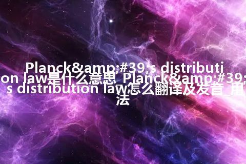 Planck&#39;s distribution law是什么意思_Planck&#39;s distribution law怎么翻译及发音_用法