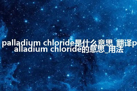 palladium chloride是什么意思_翻译palladium chloride的意思_用法