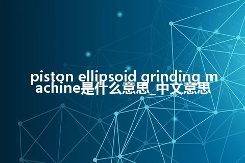 piston ellipsoid grinding machine是什么意思_中文意思