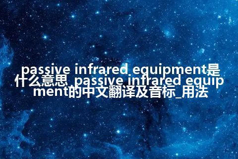 passive infrared equipment是什么意思_passive infrared equipment的中文翻译及音标_用法