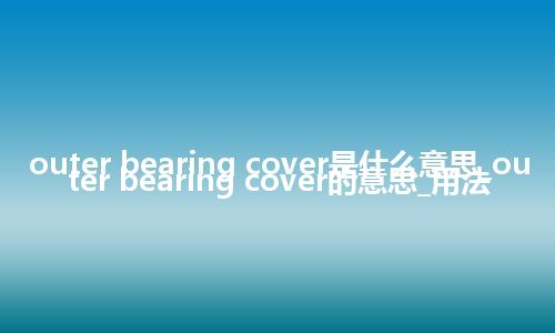 outer bearing cover是什么意思_outer bearing cover的意思_用法