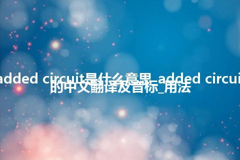 added circuit是什么意思_added circuit的中文翻译及音标_用法