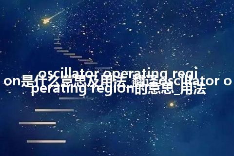 oscillator operating region是什么意思及用法_翻译oscillator operating region的意思_用法