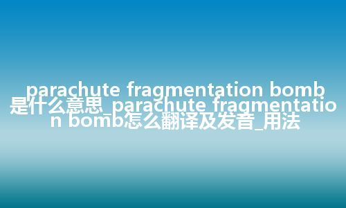 parachute fragmentation bomb是什么意思_parachute fragmentation bomb怎么翻译及发音_用法