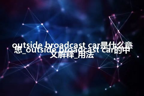outside broadcast car是什么意思_outside broadcast car的中文解释_用法