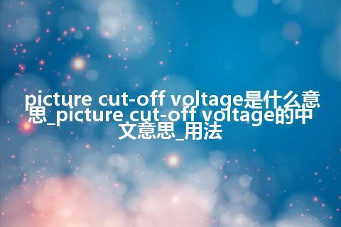 picture cut-off voltage是什么意思_picture cut-off voltage的中文意思_用法