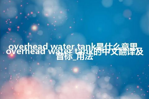 overhead water tank是什么意思_overhead water tank的中文翻译及音标_用法