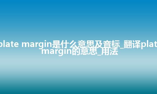 plate margin是什么意思及音标_翻译plate margin的意思_用法