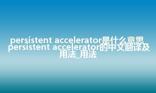persistent accelerator是什么意思_persistent accelerator的中文翻译及用法_用法