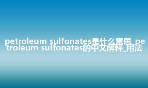 petroleum sulfonates是什么意思_petroleum sulfonates的中文解释_用法
