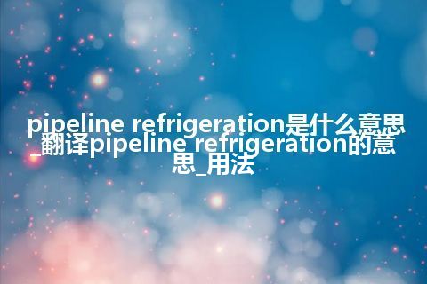 pipeline refrigeration是什么意思_翻译pipeline refrigeration的意思_用法