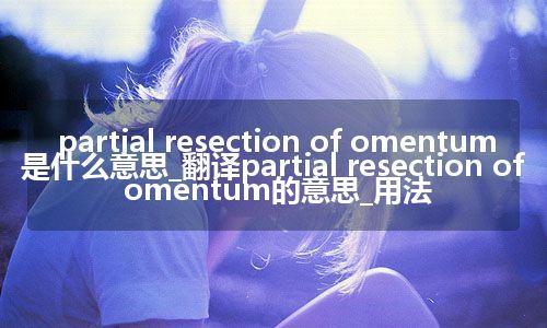 partial resection of omentum是什么意思_翻译partial resection of omentum的意思_用法