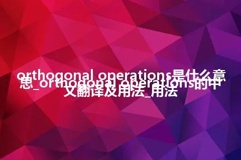 orthogonal operations是什么意思_orthogonal operations的中文翻译及用法_用法