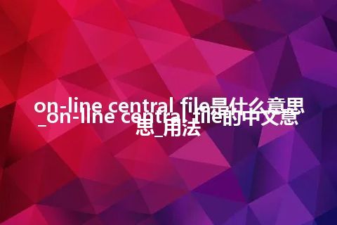 on-line central file是什么意思_on-line central file的中文意思_用法