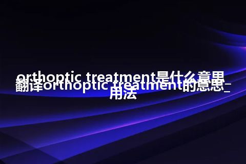 orthoptic treatment是什么意思_翻译orthoptic treatment的意思_用法
