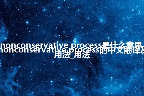 nonconservative process是什么意思_nonconservative process的中文翻译及用法_用法